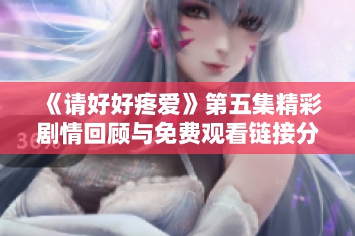 《请好好疼爱》第五集精彩剧情回顾与免费观看链接分享