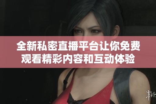 全新私密直播平台让你免费观看精彩内容和互动体验