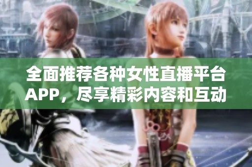全面推荐各种女性直播平台APP，尽享精彩内容和互动体验