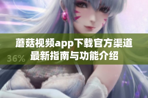 蘑菇视频app下载官方渠道最新指南与功能介绍