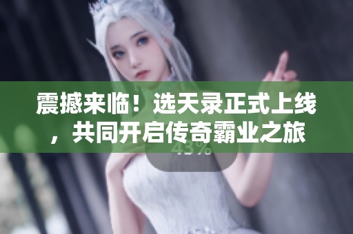 震撼来临！选天录正式上线，共同开启传奇霸业之旅