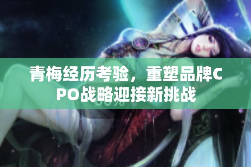 青梅经历考验，重塑品牌CPO战略迎接新挑战