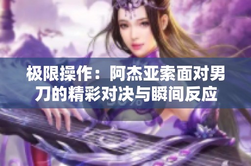 极限操作：阿杰亚索面对男刀的精彩对决与瞬间反应