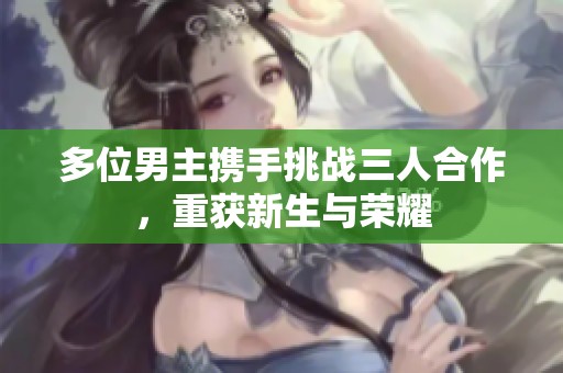 多位男主携手挑战三人合作，重获新生与荣耀