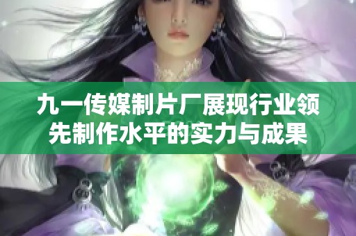九一传媒制片厂展现行业领先制作水平的实力与成果