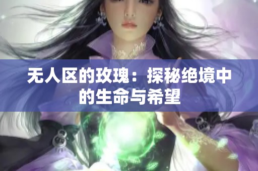 无人区的玫瑰：探秘绝境中的生命与希望