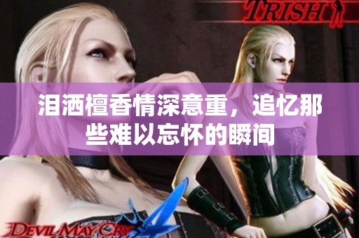 泪洒檀香情深意重，追忆那些难以忘怀的瞬间