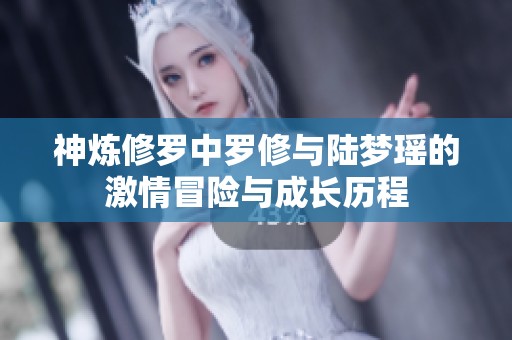 神炼修罗中罗修与陆梦瑶的激情冒险与成长历程
