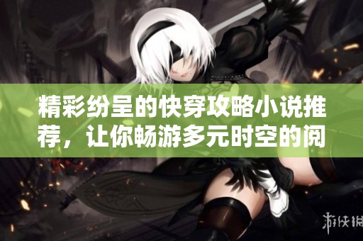 精彩纷呈的快穿攻略小说推荐，让你畅游多元时空的阅读体验