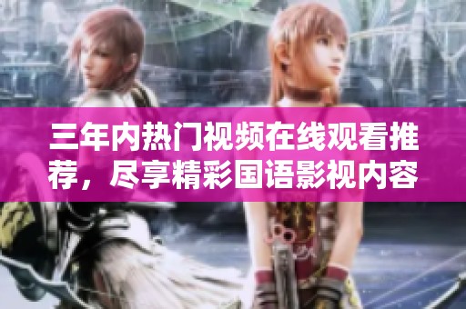 三年内热门视频在线观看推荐，尽享精彩国语影视内容