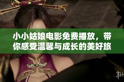 小小姑娘电影免费播放，带你感受温馨与成长的美好旅程