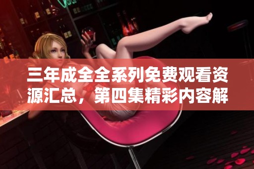 三年成全全系列免费观看资源汇总，第四集精彩内容解析