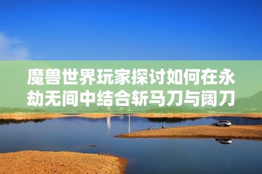魔兽世界玩家探讨如何在永劫无间中结合斩马刀与阔刀的技巧