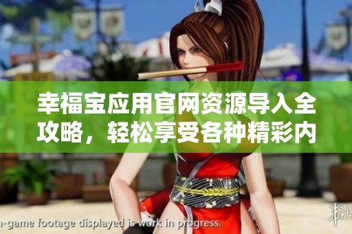 幸福宝应用官网资源导入全攻略，轻松享受各种精彩内容