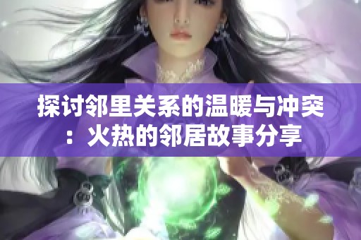 探讨邻里关系的温暖与冲突：火热的邻居故事分享