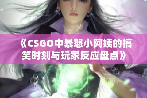 《CSGO中暴怒小阿姨的搞笑时刻与玩家反应盘点》