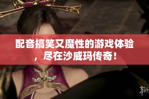 配音搞笑又魔性的游戏体验，尽在沙威玛传奇！