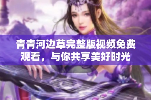 青青河边草完整版视频免费观看，与你共享美好时光
