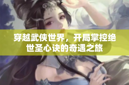 穿越武侠世界，开局掌控绝世圣心诀的奇遇之旅