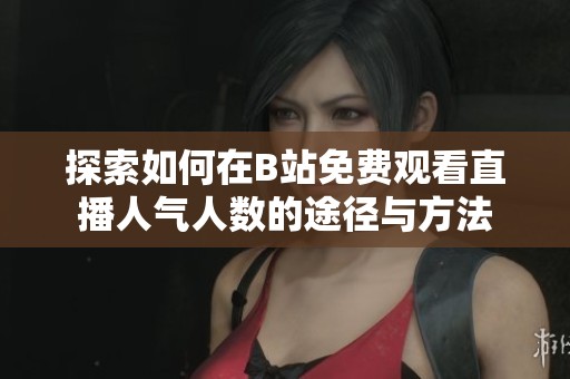 探索如何在B站免费观看直播人气人数的途径与方法