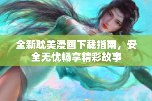 全新耽美漫画下载指南，安全无忧畅享精彩故事