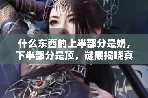 什么东西的上半部分是奶，下半部分是顶，谜底揭晓真有趣