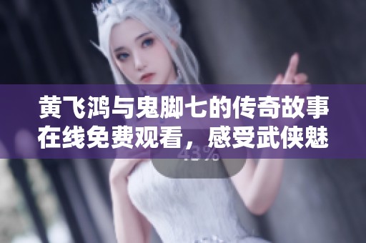 黄飞鸿与鬼脚七的传奇故事在线免费观看，感受武侠魅力
