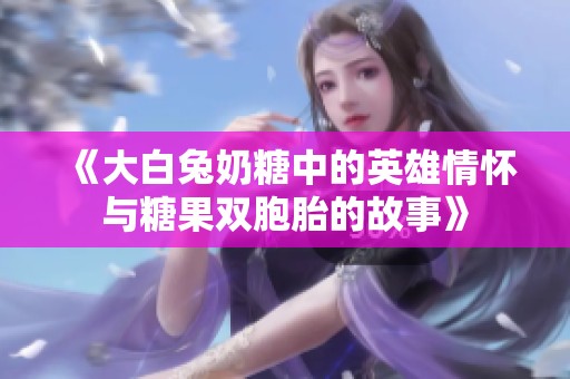 《大白兔奶糖中的英雄情怀与糖果双胞胎的故事》