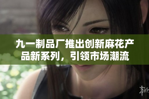 九一制品厂推出创新麻花产品新系列，引领市场潮流