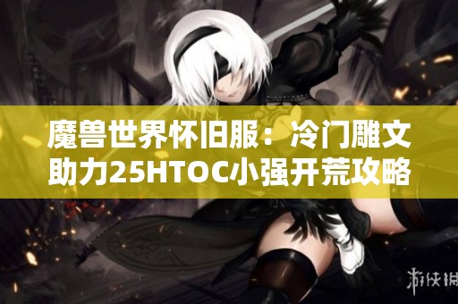 魔兽世界怀旧服：冷门雕文助力25HTOC小强开荒攻略分享