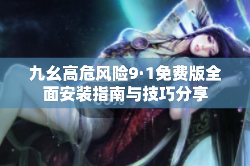 九幺高危风险9·1免费版全面安装指南与技巧分享
