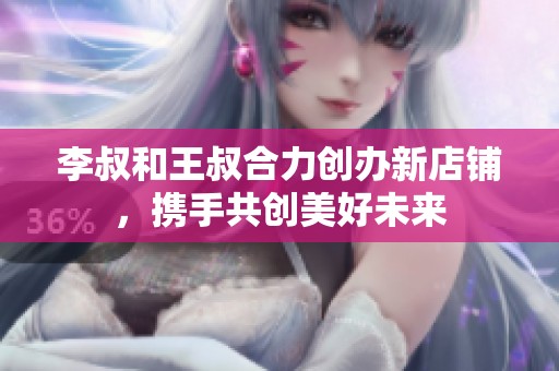 李叔和王叔合力创办新店铺，携手共创美好未来