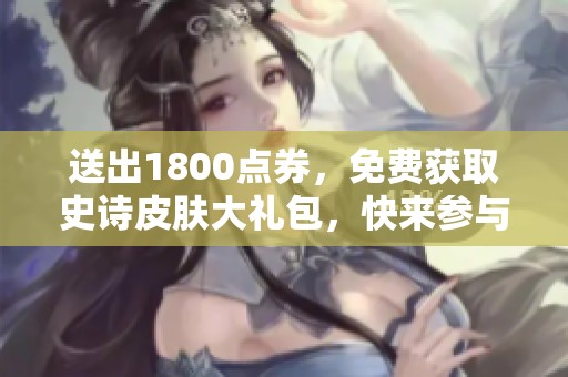 送出1800点券，免费获取史诗皮肤大礼包，快来参与活动吧！