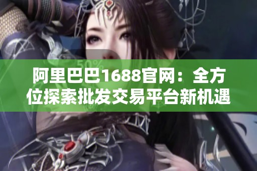 阿里巴巴1688官网：全方位探索批发交易平台新机遇