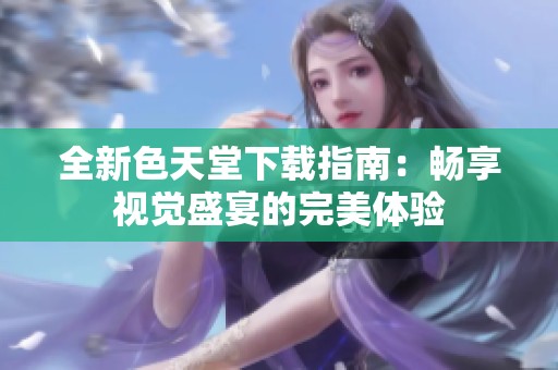 全新色天堂下载指南：畅享视觉盛宴的完美体验