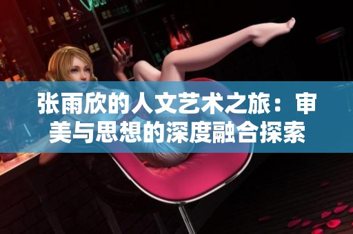 张雨欣的人文艺术之旅：审美与思想的深度融合探索