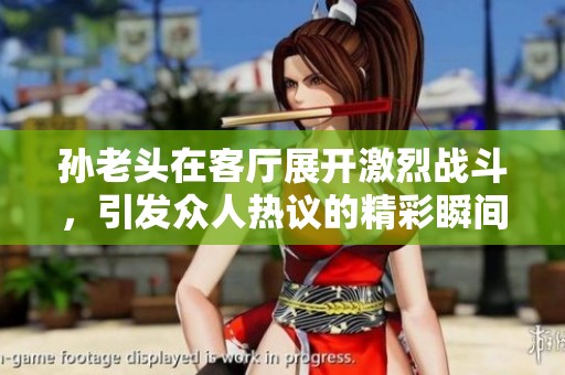 孙老头在客厅展开激烈战斗，引发众人热议的精彩瞬间