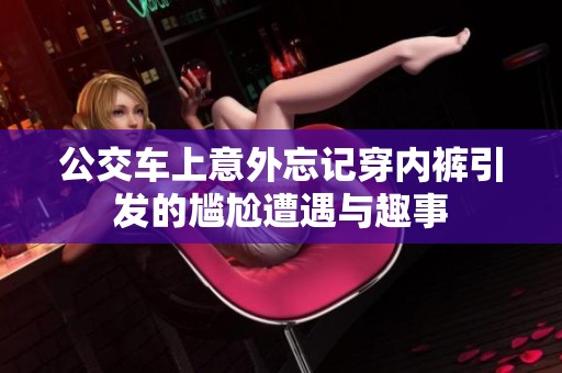 公交车上意外忘记穿内裤引发的尴尬遭遇与趣事