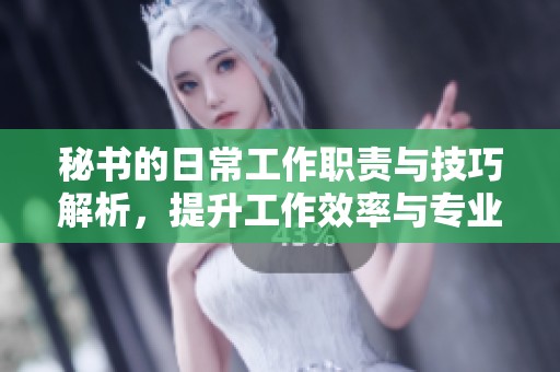 秘书的日常工作职责与技巧解析，提升工作效率与专业素养