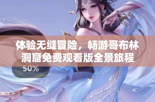 体验无缝冒险，畅游哥布林洞窟免费观看版全景旅程