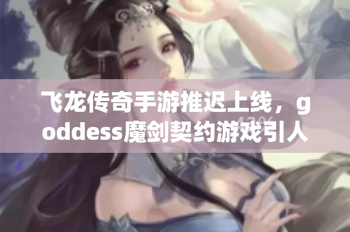 飞龙传奇手游推迟上线，goddess魔剑契约游戏引人期待