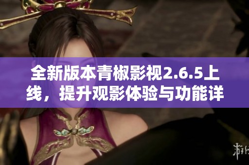 全新版本青椒影视2.6.5上线，提升观影体验与功能详解