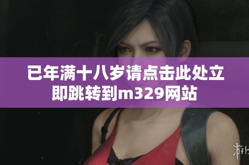 已年满十八岁请点击此处立即跳转到m329网站