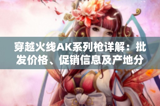 穿越火线AK系列枪详解：批发价格、促销信息及产地分析