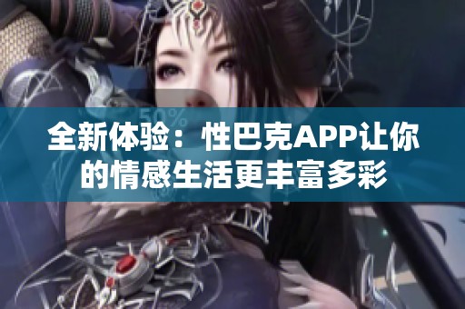 全新体验：性巴克APP让你的情感生活更丰富多彩