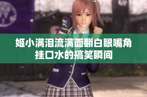 姬小满泪流满面翻白眼嘴角挂口水的搞笑瞬间