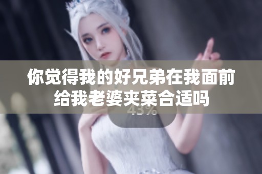 你觉得我的好兄弟在我面前给我老婆夹菜合适吗