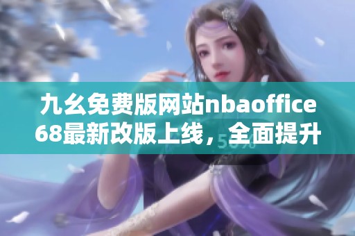 九幺免费版网站nbaoffice68最新改版上线，全面提升用户体验