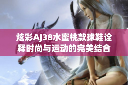 炫彩AJ38水蜜桃款球鞋诠释时尚与运动的完美结合
