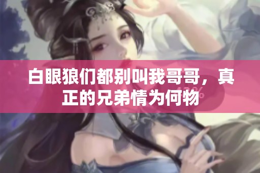 白眼狼们都别叫我哥哥，真正的兄弟情为何物